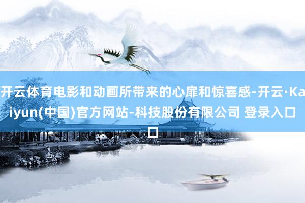 开云体育电影和动画所带来的心扉和惊喜感-开云·Kaiyun(中国)官方网站-科技股份有限公司 登录入口