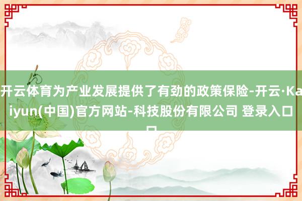 开云体育为产业发展提供了有劲的政策保险-开云·Kaiyun(中国)官方网站-科技股份有限公司 登录入口