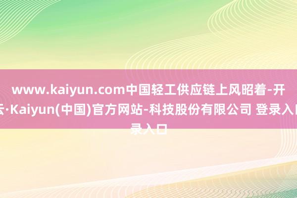 www.kaiyun.com中国轻工供应链上风昭着-开云·Kaiyun(中国)官方网站-科技股份有限公司 登录入口