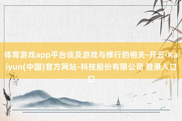体育游戏app平台谈及游戏与修行的相关-开云·Kaiyun(中国)官方网站-科技股份有限公司 登录入口