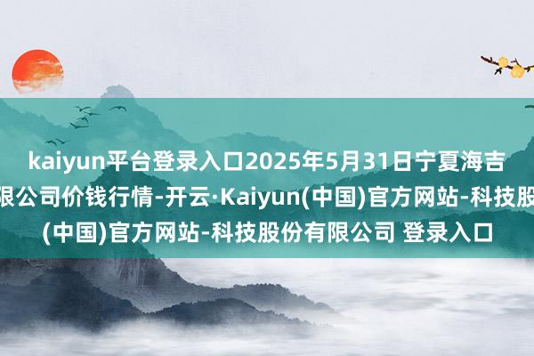 kaiyun平台登录入口2025年5月31日宁夏海吉星海外农产物物流有限公司价钱行情-开云·Kaiyun(中国)官方网站-科技股份有限公司 登录入口