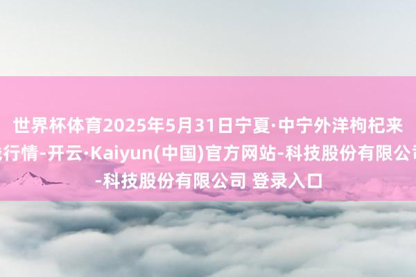世界杯体育2025年5月31日宁夏·中宁外洋枸杞来回中心价钱行情-开云·Kaiyun(中国)官方网站-科技股份有限公司 登录入口