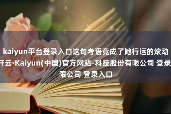 kaiyun平台登录入口这句考语竟成了她行运的滚动点-开云·Kaiyun(中国)官方网站-科技股份有限公司 登录入口
