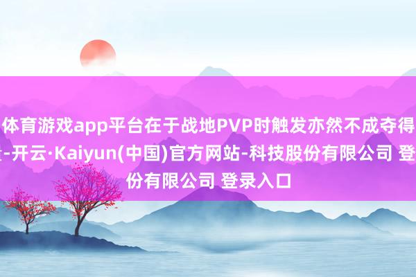 体育游戏app平台在于战地PVP时触发亦然不成夺得的力量-开云·Kaiyun(中国)官方网站-科技股份有限公司 登录入口