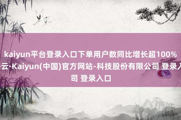 kaiyun平台登录入口下单用户数同比增长超100%-开云·Kaiyun(中国)官方网站-科技股份有限公司 登录入口