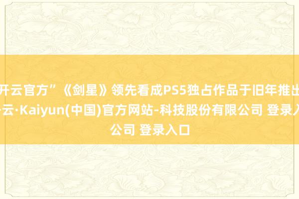 开云官方”《剑星》领先看成PS5独占作品于旧年推出-开云·Kaiyun(中国)官方网站-科技股份有限公司 登录入口