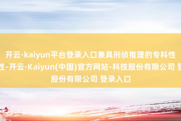 开云·kaiyun平台登录入口兼具刑侦推理的专科性与故事性-开云·Kaiyun(中国)官方网站-科技股份有限公司 登录入口