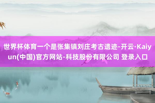 世界杯体育一个是张集镇刘庄考古遗迹-开云·Kaiyun(中国)官方网站-科技股份有限公司 登录入口