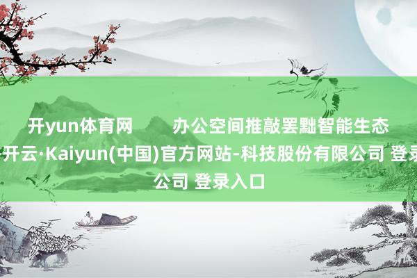 开yun体育网        办公空间推敲罢黜智能生态理念-开云·Kaiyun(中国)官方网站-科技股份有限公司 登录入口