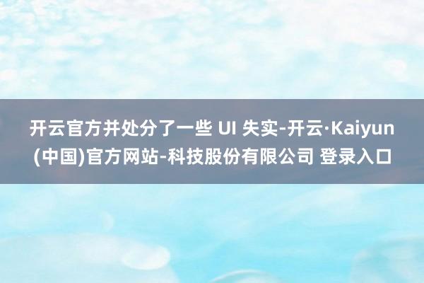 开云官方并处分了一些 UI 失实-开云·Kaiyun(中国)官方网站-科技股份有限公司 登录入口
