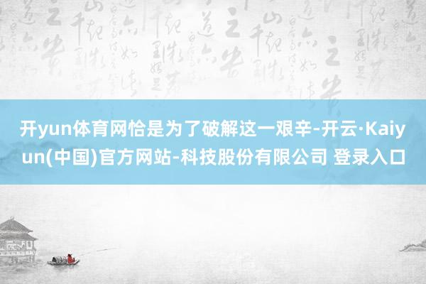 开yun体育网恰是为了破解这一艰辛-开云·Kaiyun(中国)官方网站-科技股份有限公司 登录入口