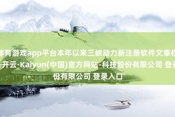 体育游戏app平台本年以来三峡动力新注册软件文章权12个-开云·Kaiyun(中国)官方网站-科技股份有限公司 登录入口