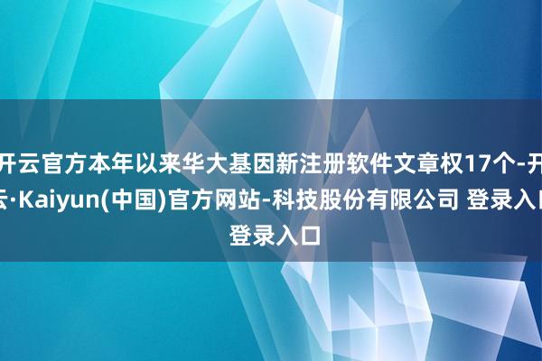 开云官方本年以来华大基因新注册软件文章权17个-开云·Kaiyun(中国)官方网站-科技股份有限公司 登录入口