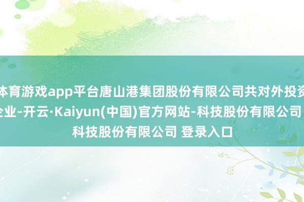 体育游戏app平台唐山港集团股份有限公司共对外投资了43家企业-开云·Kaiyun(中国)官方网站-科技股份有限公司 登录入口