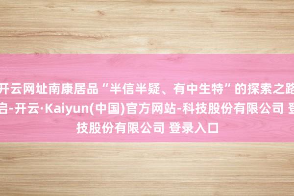 开云网址南康居品“半信半疑、有中生特”的探索之路由此开启-开云·Kaiyun(中国)官方网站-科技股份有限公司 登录入口