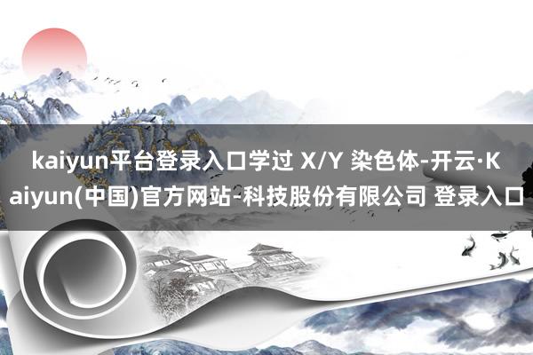 kaiyun平台登录入口学过 X/Y 染色体-开云·Kaiyun(中国)官方网站-科技股份有限公司 登录入口