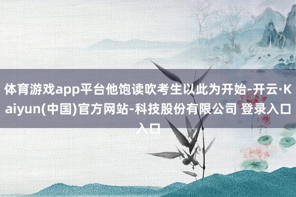 体育游戏app平台他饱读吹考生以此为开始-开云·Kaiyun(中国)官方网站-科技股份有限公司 登录入口