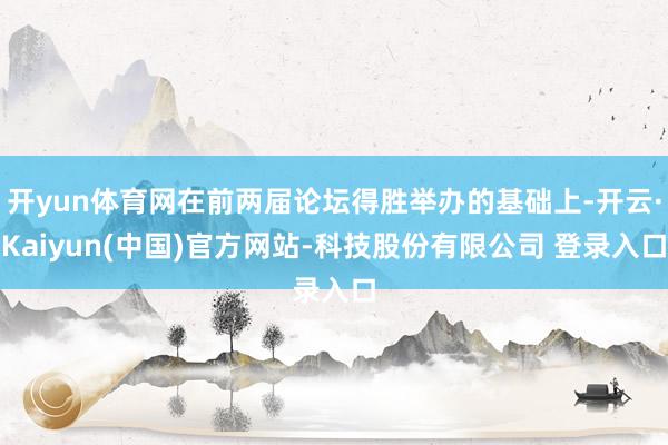 开yun体育网在前两届论坛得胜举办的基础上-开云·Kaiyun(中国)官方网站-科技股份有限公司 登录入口