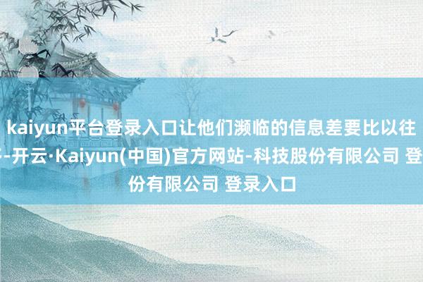 kaiyun平台登录入口让他们濒临的信息差要比以往小得多-开云·Kaiyun(中国)官方网站-科技股份有限公司 登录入口
