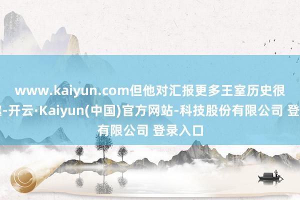 www.kaiyun.com但他对汇报更多王室历史很感风趣-开云·Kaiyun(中国)官方网站-科技股份有限公司 登录入口