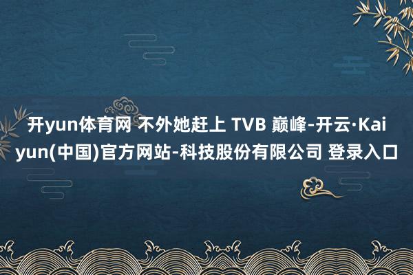 开yun体育网 不外她赶上 TVB 巅峰-开云·Kaiyun(中国)官方网站-科技股份有限公司 登录入口