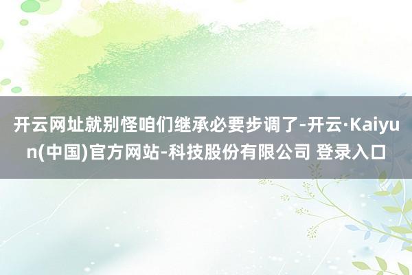 开云网址就别怪咱们继承必要步调了-开云·Kaiyun(中国)官方网站-科技股份有限公司 登录入口
