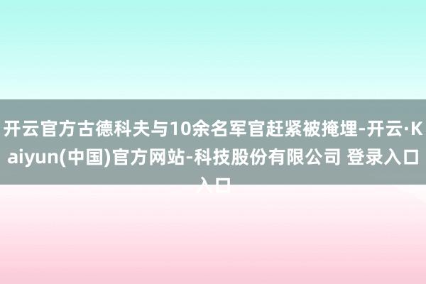 开云官方古德科夫与10余名军官赶紧被掩埋-开云·Kaiyun(中国)官方网站-科技股份有限公司 登录入口