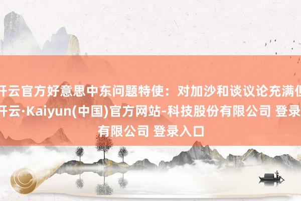 开云官方好意思中东问题特使：对加沙和谈议论充满但愿-开云·Kaiyun(中国)官方网站-科技股份有限公司 登录入口