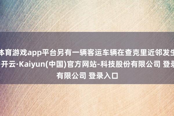 体育游戏app平台另有一辆客运车辆在查克里近邻发生侧翻-开云·Kaiyun(中国)官方网站-科技股份有限公司 登录入口