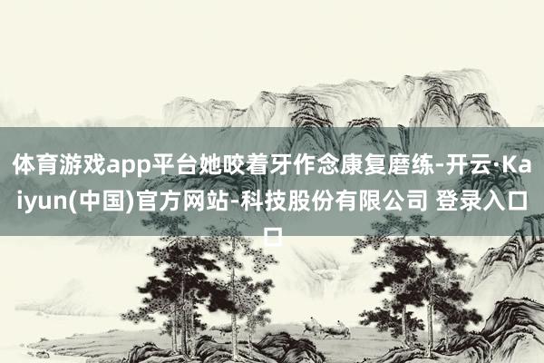 体育游戏app平台她咬着牙作念康复磨练-开云·Kaiyun(中国)官方网站-科技股份有限公司 登录入口