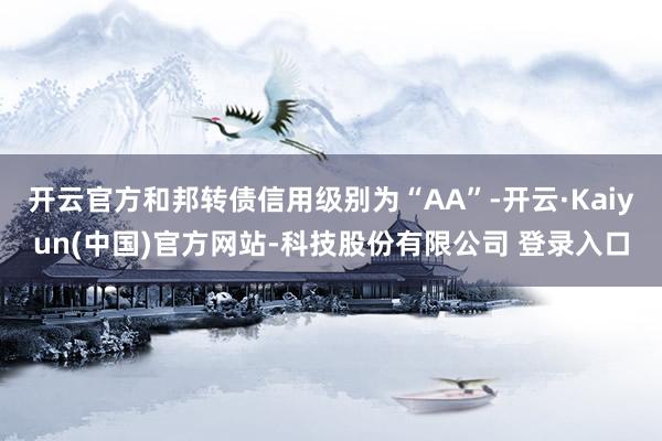 开云官方和邦转债信用级别为“AA”-开云·Kaiyun(中国)官方网站-科技股份有限公司 登录入口