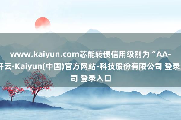 www.kaiyun.com芯能转债信用级别为“AA-”-开云·Kaiyun(中国)官方网站-科技股份有限公司 登录入口