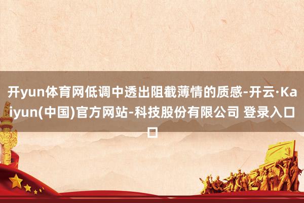 开yun体育网低调中透出阻截薄情的质感-开云·Kaiyun(中国)官方网站-科技股份有限公司 登录入口