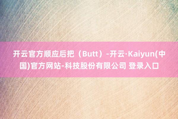 开云官方顺应后把（Butt）-开云·Kaiyun(中国)官方网站-科技股份有限公司 登录入口