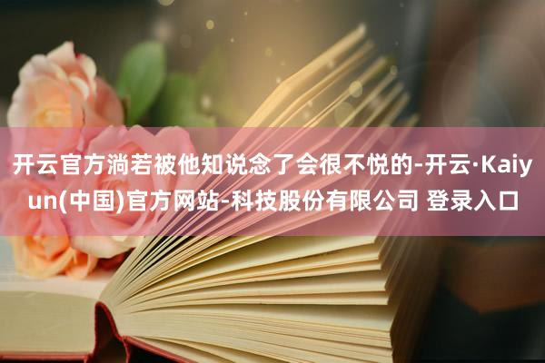 开云官方淌若被他知说念了会很不悦的-开云·Kaiyun(中国)官方网站-科技股份有限公司 登录入口