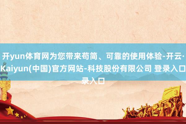 开yun体育网为您带来苟简、可靠的使用体验-开云·Kaiyun(中国)官方网站-科技股份有限公司 登录入口