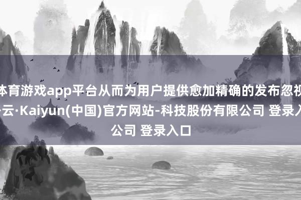 体育游戏app平台从而为用户提供愈加精确的发布忽视-开云·Kaiyun(中国)官方网站-科技股份有限公司 登录入口