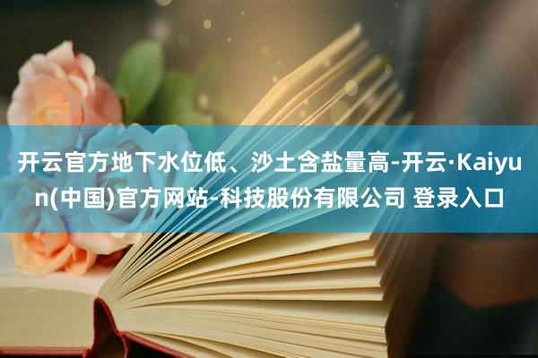 开云官方地下水位低、沙土含盐量高-开云·Kaiyun(中国)官方网站-科技股份有限公司 登录入口