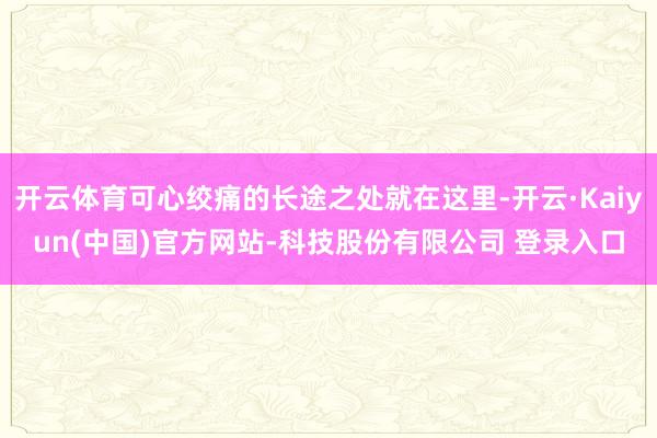 开云体育可心绞痛的长途之处就在这里-开云·Kaiyun(中国)官方网站-科技股份有限公司 登录入口