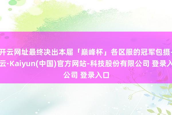 开云网址最终决出本届「巅峰杯」各区服的冠军包摄-开云·Kaiyun(中国)官方网站-科技股份有限公司 登录入口