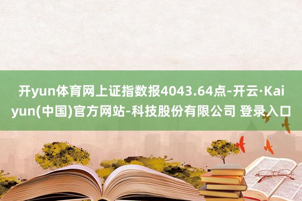 开yun体育网上证指数报4043.64点-开云·Kaiyun(中国)官方网站-科技股份有限公司 登录入口