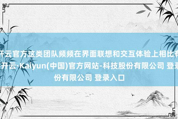 开云官方这类团队频频在界面联想和交互体验上相比有益见-开云·Kaiyun(中国)官方网站-科技股份有限公司 登录入口