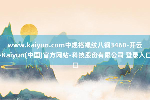 www.kaiyun.com中规格螺纹八钢3460-开云·Kaiyun(中国)官方网站-科技股份有限公司 登录入口