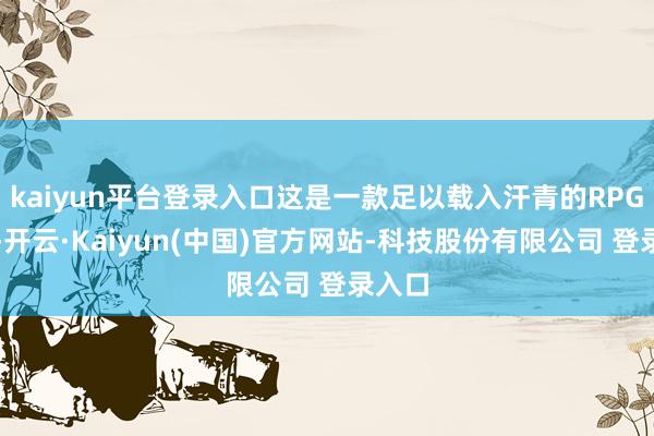 kaiyun平台登录入口这是一款足以载入汗青的RPG游戏-开云·Kaiyun(中国)官方网站-科技股份有限公司 登录入口