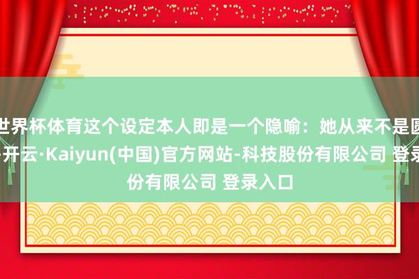 世界杯体育这个设定本人即是一个隐喻：她从来不是圆善的-开云·Kaiyun(中国)官方网站-科技股份有限公司 登录入口