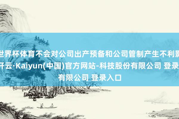 世界杯体育不会对公司出产预备和公司管制产生不利影响-开云·Kaiyun(中国)官方网站-科技股份有限公司 登录入口
