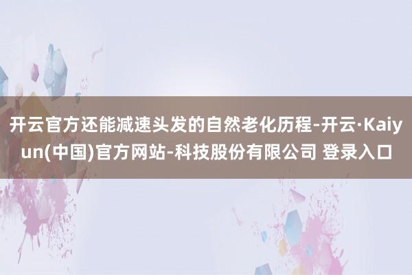 开云官方还能减速头发的自然老化历程-开云·Kaiyun(中国)官方网站-科技股份有限公司 登录入口
