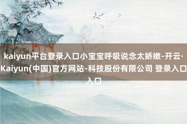 kaiyun平台登录入口小宝宝呼吸说念太娇嫩-开云·Kaiyun(中国)官方网站-科技股份有限公司 登录入口