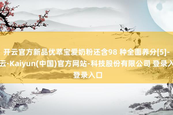 开云官方新品优萃宝爱奶粉还含98 种全面养分[5]-开云·Kaiyun(中国)官方网站-科技股份有限公司 登录入口