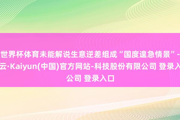 世界杯体育未能解说生意逆差组成“国度遑急情景”-开云·Kaiyun(中国)官方网站-科技股份有限公司 登录入口